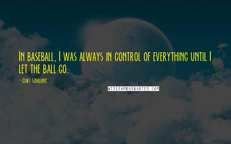 Curt Schilling Quotes: In baseball, I was always in control of everything until I let the ball go.