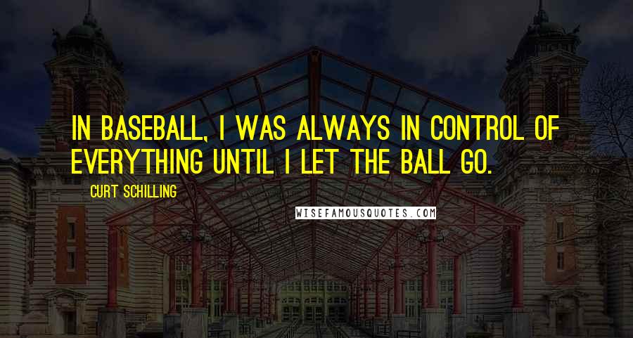 Curt Schilling Quotes: In baseball, I was always in control of everything until I let the ball go.