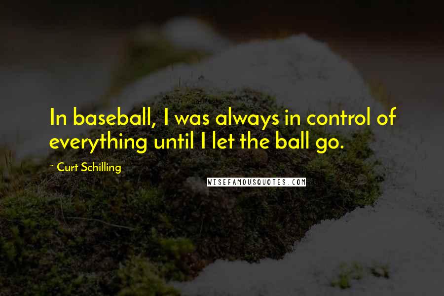 Curt Schilling Quotes: In baseball, I was always in control of everything until I let the ball go.