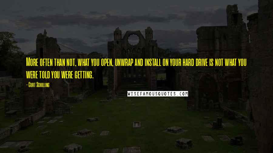 Curt Schilling Quotes: More often than not, what you open, unwrap and install on your hard drive is not what you were told you were getting.
