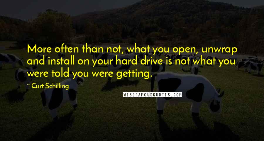 Curt Schilling Quotes: More often than not, what you open, unwrap and install on your hard drive is not what you were told you were getting.