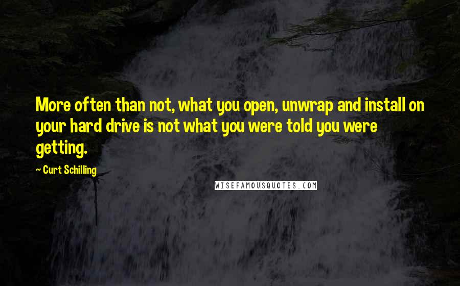 Curt Schilling Quotes: More often than not, what you open, unwrap and install on your hard drive is not what you were told you were getting.