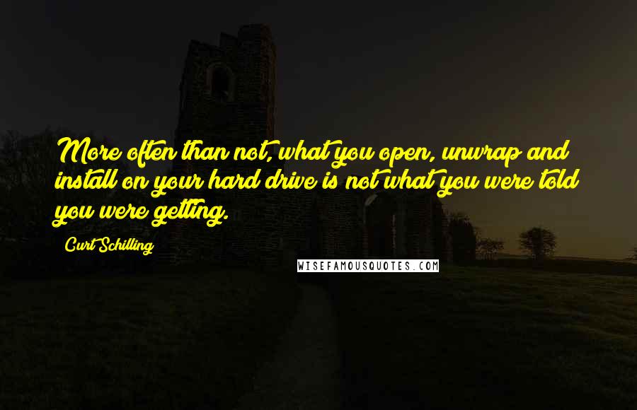 Curt Schilling Quotes: More often than not, what you open, unwrap and install on your hard drive is not what you were told you were getting.