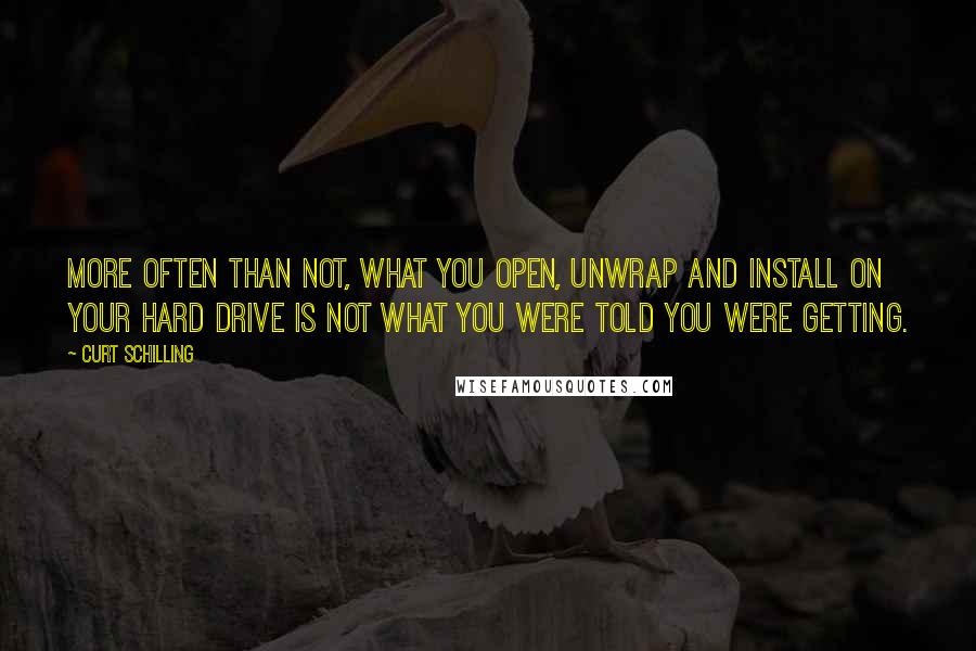 Curt Schilling Quotes: More often than not, what you open, unwrap and install on your hard drive is not what you were told you were getting.