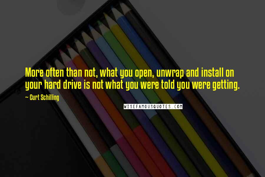 Curt Schilling Quotes: More often than not, what you open, unwrap and install on your hard drive is not what you were told you were getting.