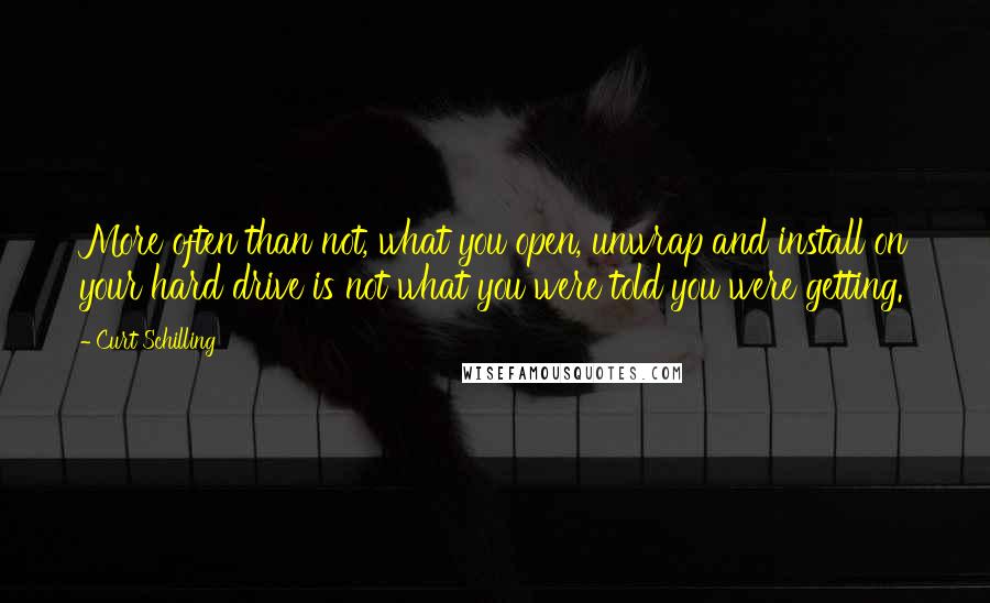 Curt Schilling Quotes: More often than not, what you open, unwrap and install on your hard drive is not what you were told you were getting.