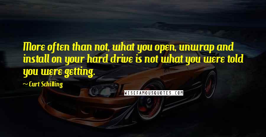 Curt Schilling Quotes: More often than not, what you open, unwrap and install on your hard drive is not what you were told you were getting.