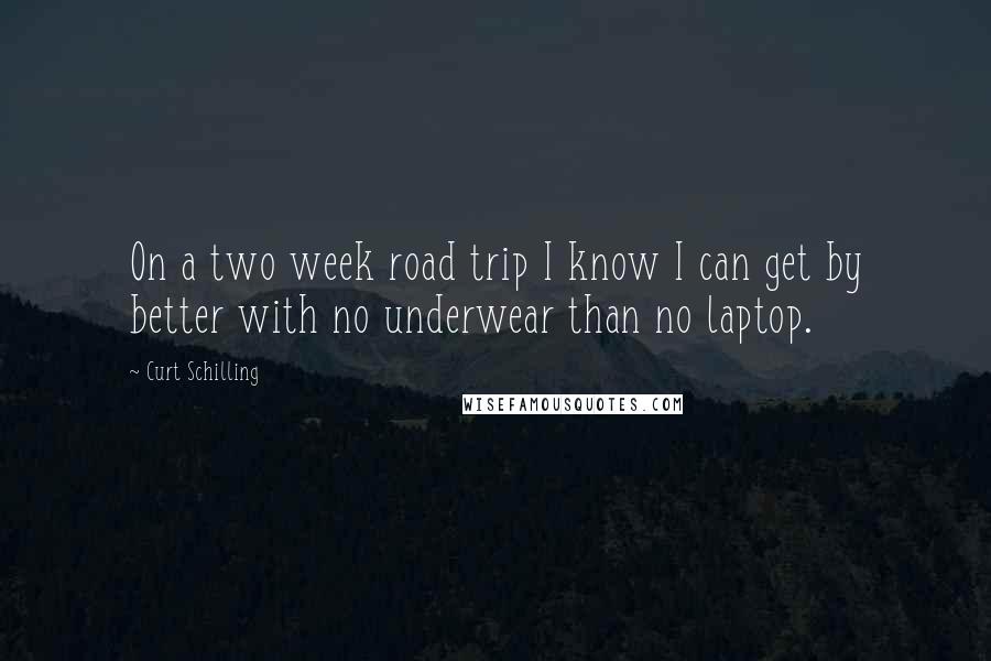 Curt Schilling Quotes: On a two week road trip I know I can get by better with no underwear than no laptop.