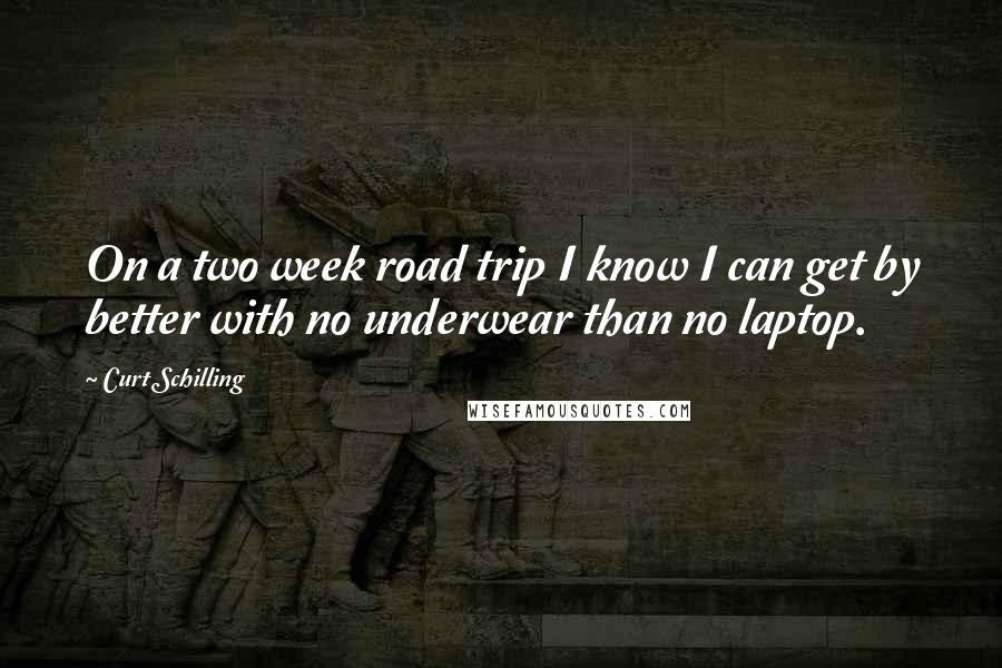 Curt Schilling Quotes: On a two week road trip I know I can get by better with no underwear than no laptop.