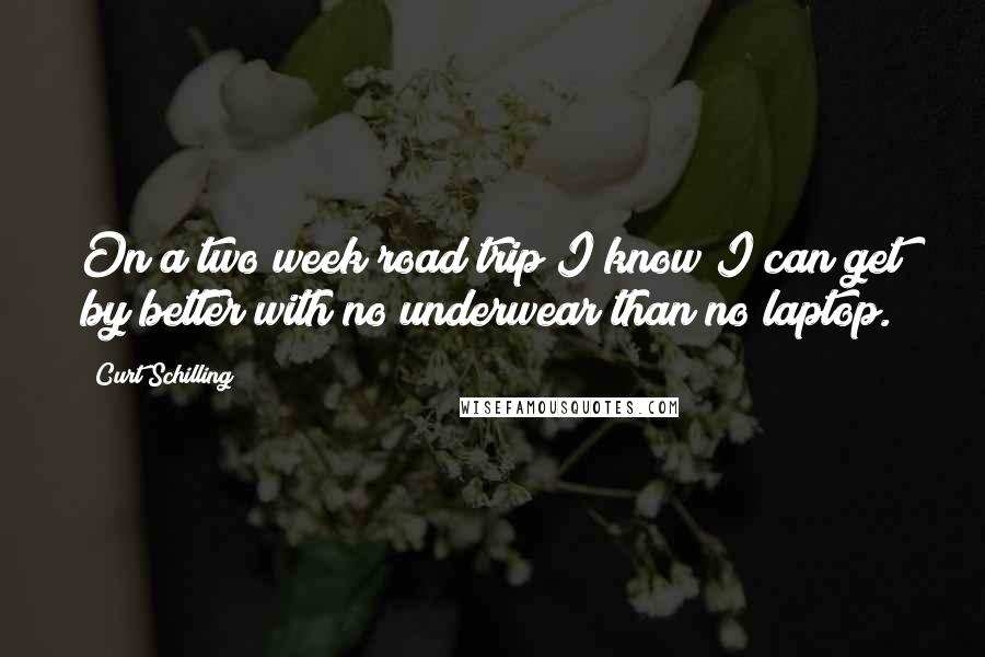 Curt Schilling Quotes: On a two week road trip I know I can get by better with no underwear than no laptop.