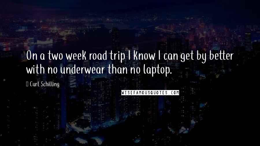 Curt Schilling Quotes: On a two week road trip I know I can get by better with no underwear than no laptop.