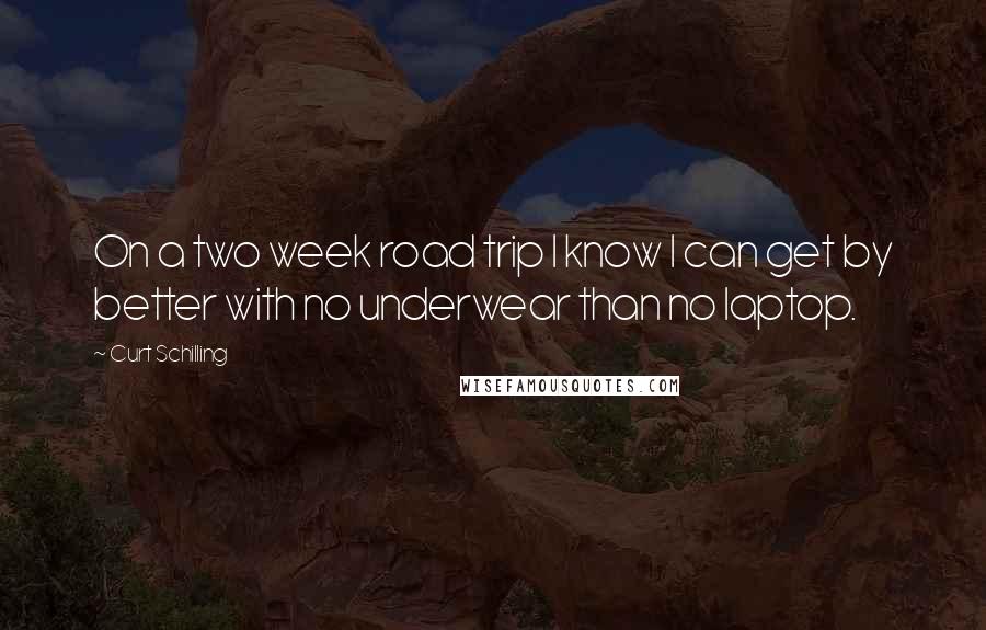 Curt Schilling Quotes: On a two week road trip I know I can get by better with no underwear than no laptop.