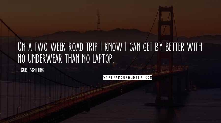 Curt Schilling Quotes: On a two week road trip I know I can get by better with no underwear than no laptop.
