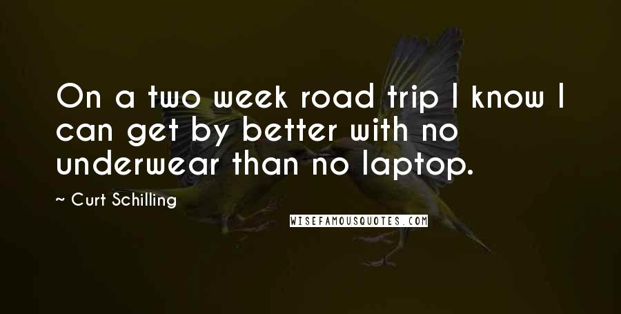 Curt Schilling Quotes: On a two week road trip I know I can get by better with no underwear than no laptop.