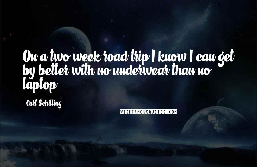 Curt Schilling Quotes: On a two week road trip I know I can get by better with no underwear than no laptop.