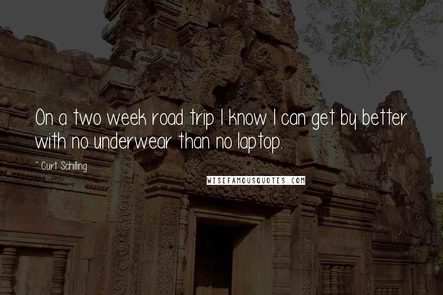 Curt Schilling Quotes: On a two week road trip I know I can get by better with no underwear than no laptop.
