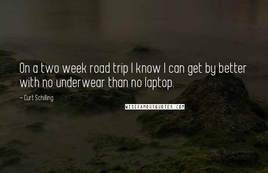 Curt Schilling Quotes: On a two week road trip I know I can get by better with no underwear than no laptop.