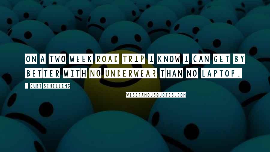 Curt Schilling Quotes: On a two week road trip I know I can get by better with no underwear than no laptop.