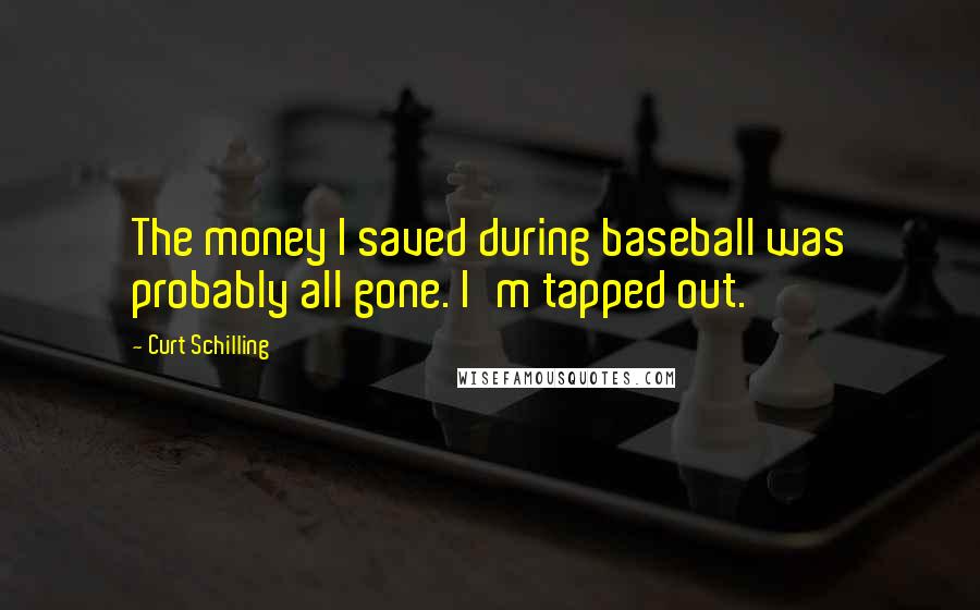 Curt Schilling Quotes: The money I saved during baseball was probably all gone. I'm tapped out.
