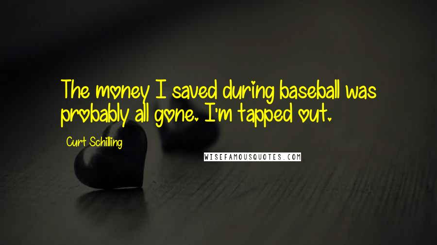 Curt Schilling Quotes: The money I saved during baseball was probably all gone. I'm tapped out.