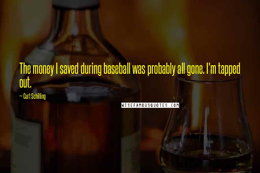 Curt Schilling Quotes: The money I saved during baseball was probably all gone. I'm tapped out.