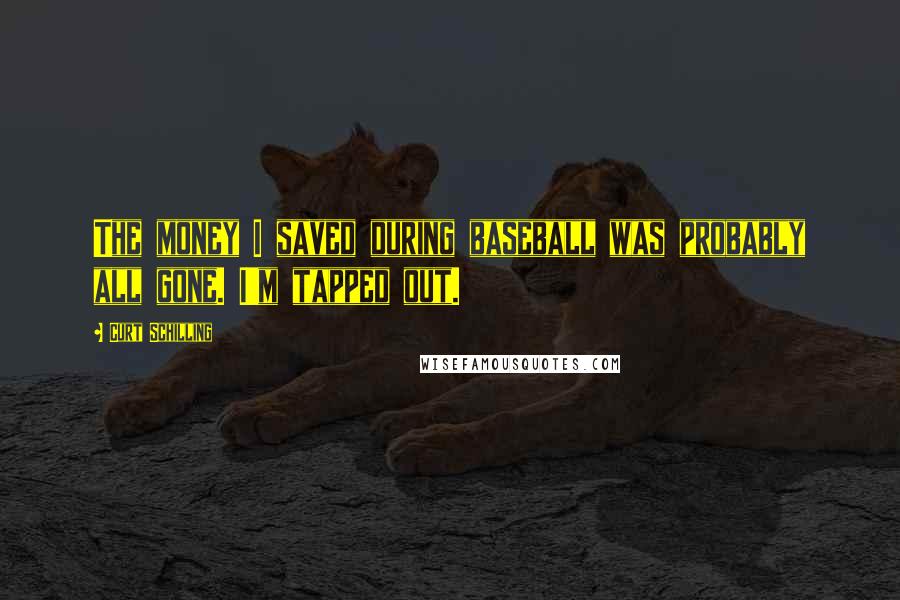 Curt Schilling Quotes: The money I saved during baseball was probably all gone. I'm tapped out.
