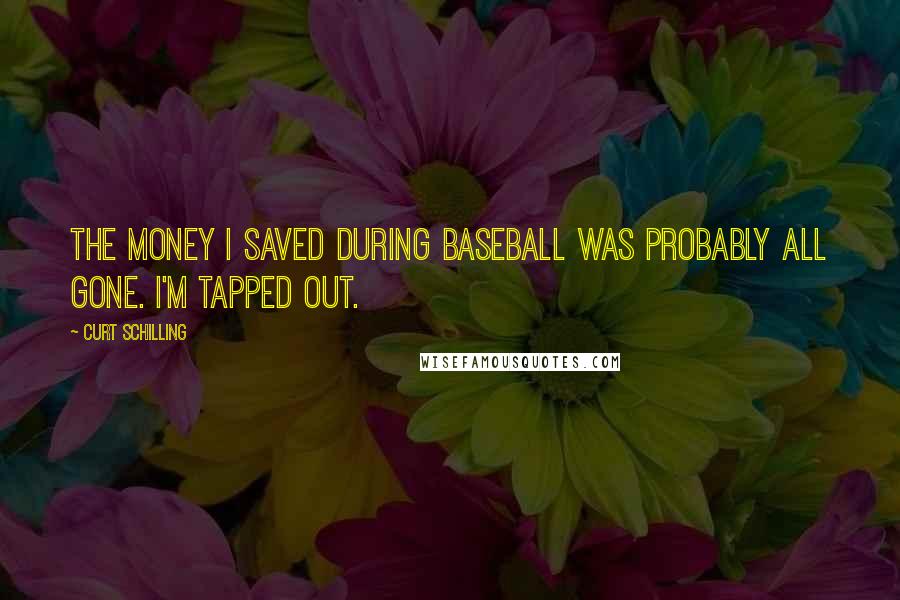 Curt Schilling Quotes: The money I saved during baseball was probably all gone. I'm tapped out.