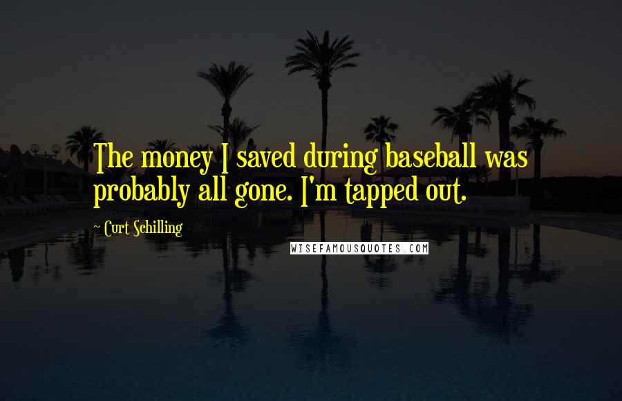 Curt Schilling Quotes: The money I saved during baseball was probably all gone. I'm tapped out.