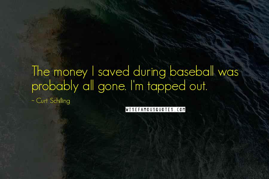 Curt Schilling Quotes: The money I saved during baseball was probably all gone. I'm tapped out.