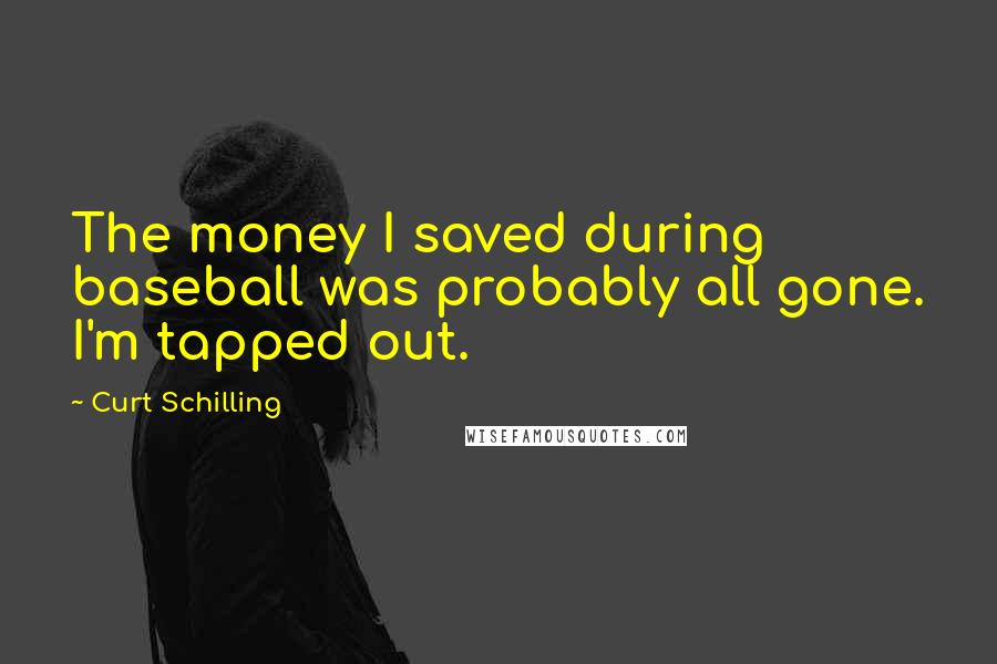 Curt Schilling Quotes: The money I saved during baseball was probably all gone. I'm tapped out.