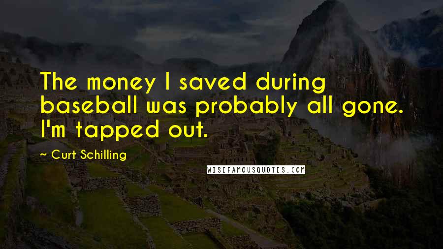 Curt Schilling Quotes: The money I saved during baseball was probably all gone. I'm tapped out.