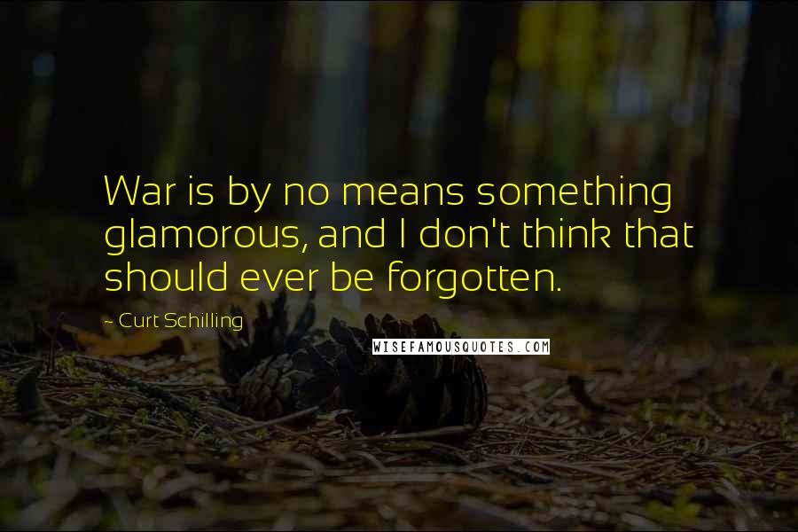 Curt Schilling Quotes: War is by no means something glamorous, and I don't think that should ever be forgotten.