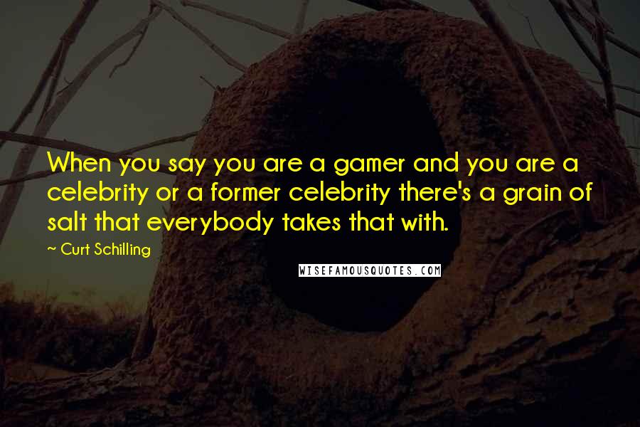 Curt Schilling Quotes: When you say you are a gamer and you are a celebrity or a former celebrity there's a grain of salt that everybody takes that with.