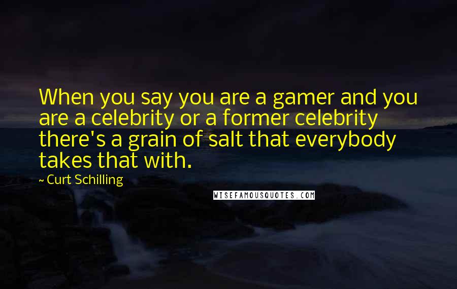 Curt Schilling Quotes: When you say you are a gamer and you are a celebrity or a former celebrity there's a grain of salt that everybody takes that with.