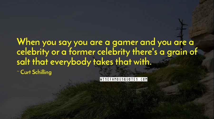 Curt Schilling Quotes: When you say you are a gamer and you are a celebrity or a former celebrity there's a grain of salt that everybody takes that with.