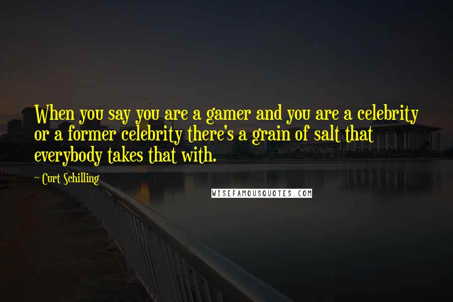 Curt Schilling Quotes: When you say you are a gamer and you are a celebrity or a former celebrity there's a grain of salt that everybody takes that with.