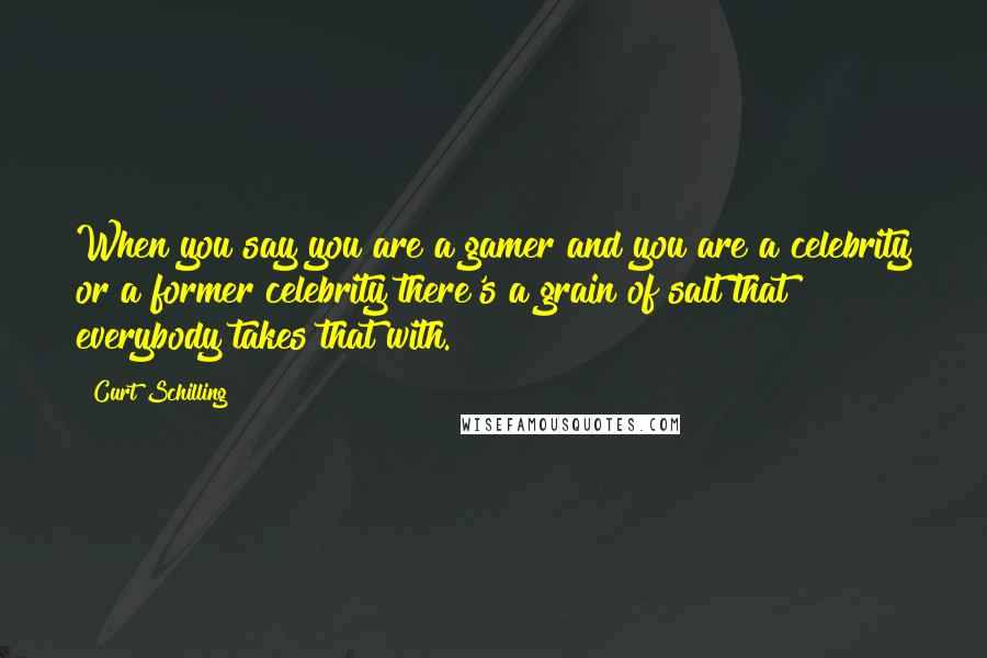 Curt Schilling Quotes: When you say you are a gamer and you are a celebrity or a former celebrity there's a grain of salt that everybody takes that with.