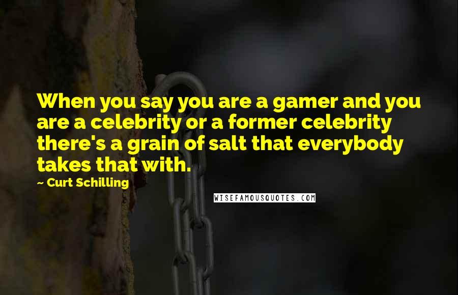 Curt Schilling Quotes: When you say you are a gamer and you are a celebrity or a former celebrity there's a grain of salt that everybody takes that with.