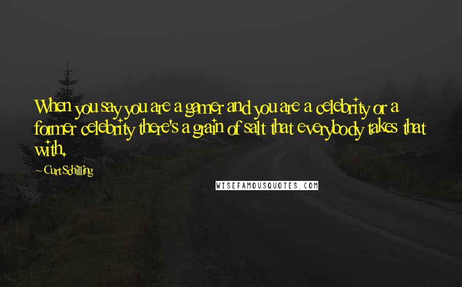 Curt Schilling Quotes: When you say you are a gamer and you are a celebrity or a former celebrity there's a grain of salt that everybody takes that with.