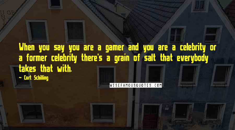 Curt Schilling Quotes: When you say you are a gamer and you are a celebrity or a former celebrity there's a grain of salt that everybody takes that with.