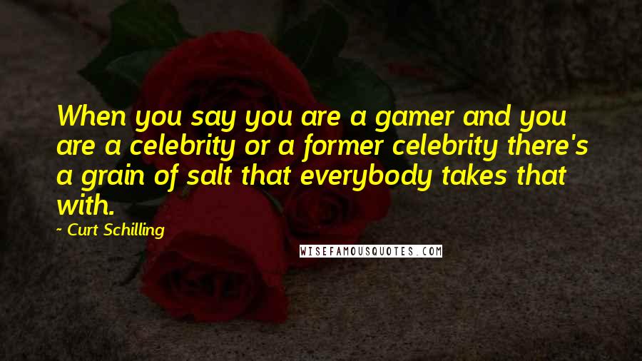 Curt Schilling Quotes: When you say you are a gamer and you are a celebrity or a former celebrity there's a grain of salt that everybody takes that with.