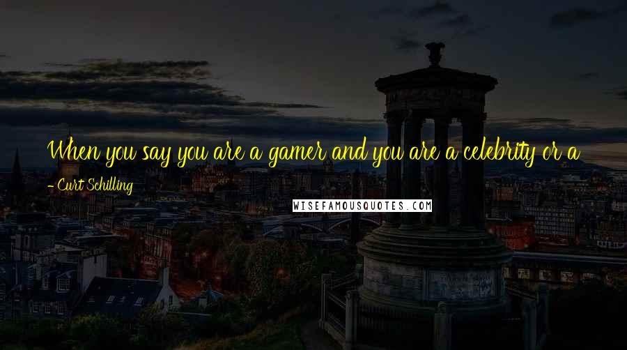 Curt Schilling Quotes: When you say you are a gamer and you are a celebrity or a former celebrity there's a grain of salt that everybody takes that with.