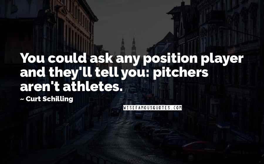 Curt Schilling Quotes: You could ask any position player and they'll tell you: pitchers aren't athletes.