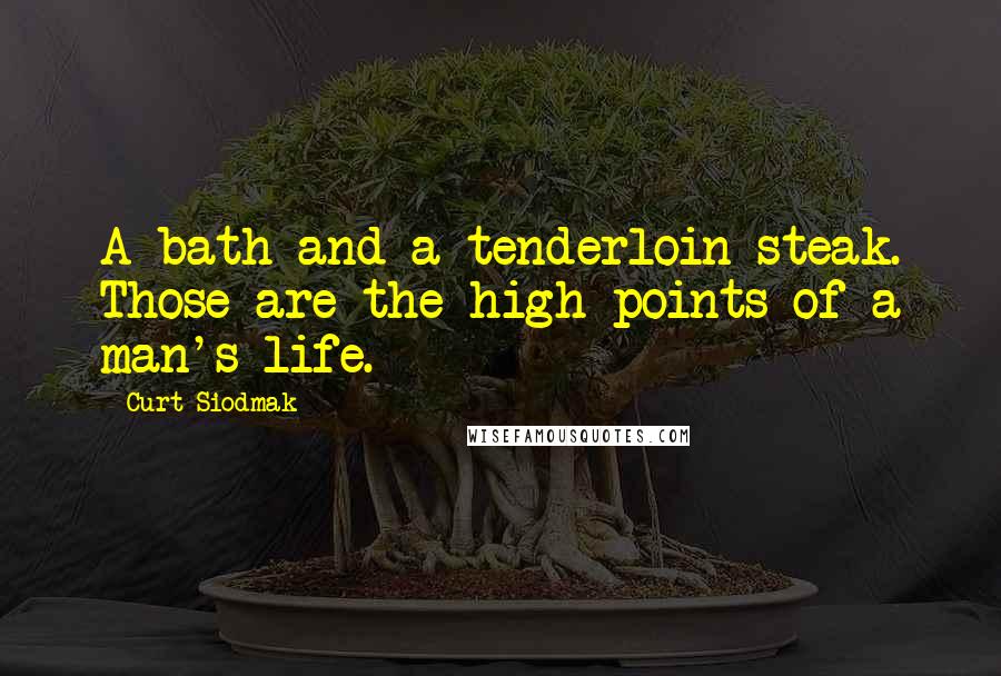 Curt Siodmak Quotes: A bath and a tenderloin steak. Those are the high points of a man's life.