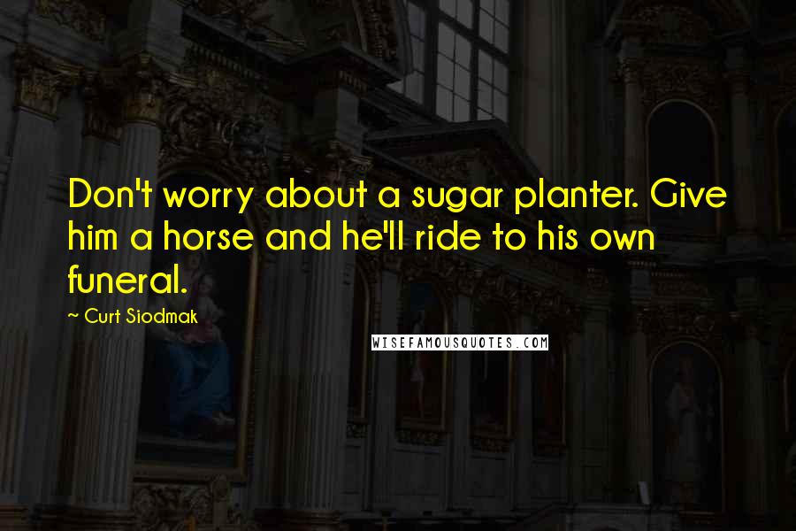 Curt Siodmak Quotes: Don't worry about a sugar planter. Give him a horse and he'll ride to his own funeral.