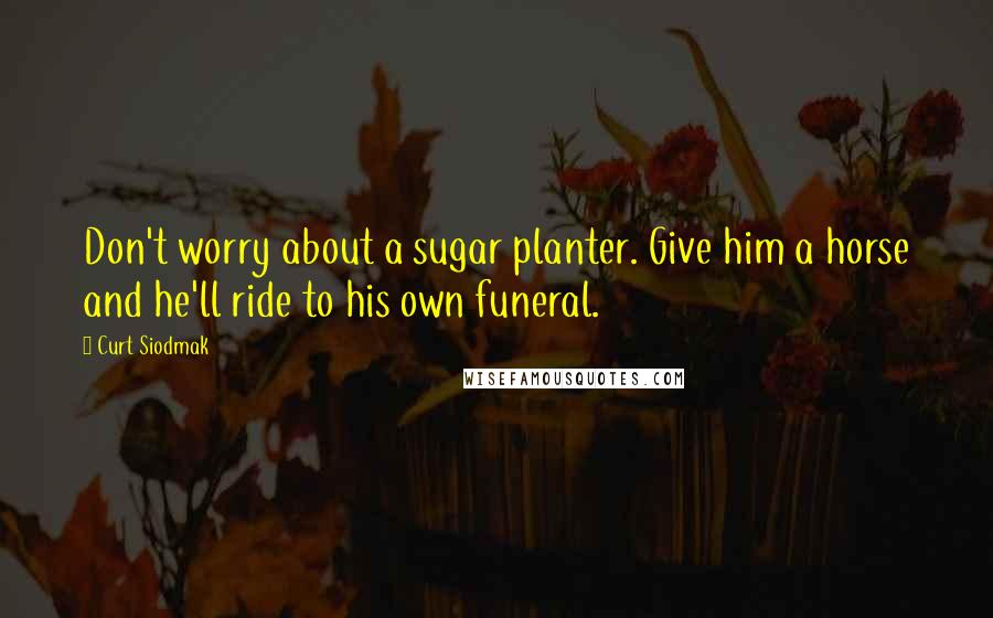 Curt Siodmak Quotes: Don't worry about a sugar planter. Give him a horse and he'll ride to his own funeral.
