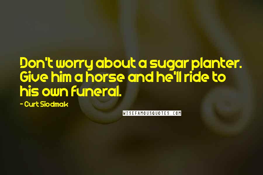 Curt Siodmak Quotes: Don't worry about a sugar planter. Give him a horse and he'll ride to his own funeral.