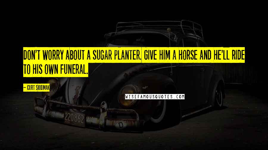 Curt Siodmak Quotes: Don't worry about a sugar planter. Give him a horse and he'll ride to his own funeral.