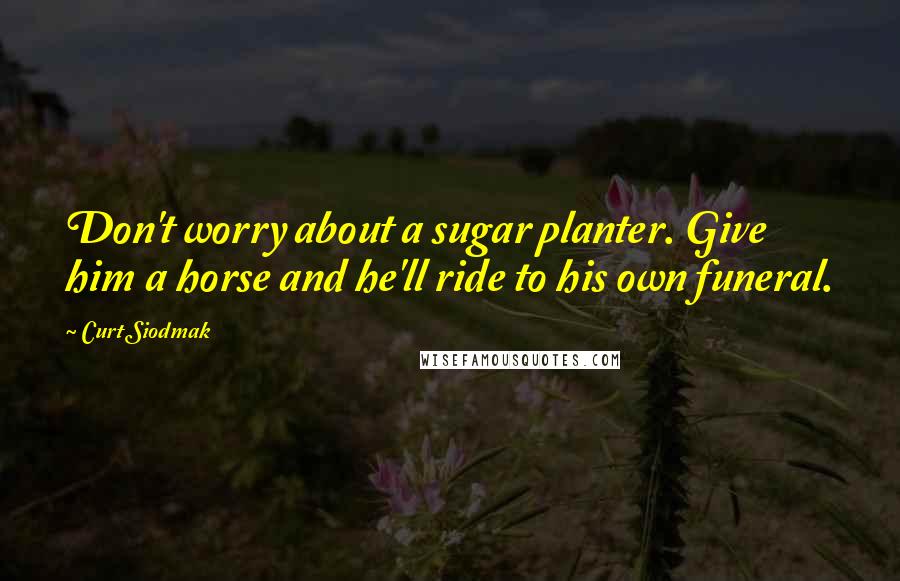 Curt Siodmak Quotes: Don't worry about a sugar planter. Give him a horse and he'll ride to his own funeral.