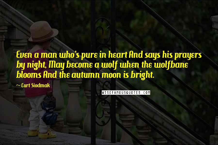 Curt Siodmak Quotes: Even a man who's pure in heart And says his prayers by night, May become a wolf when the wolfbane blooms And the autumn moon is bright.